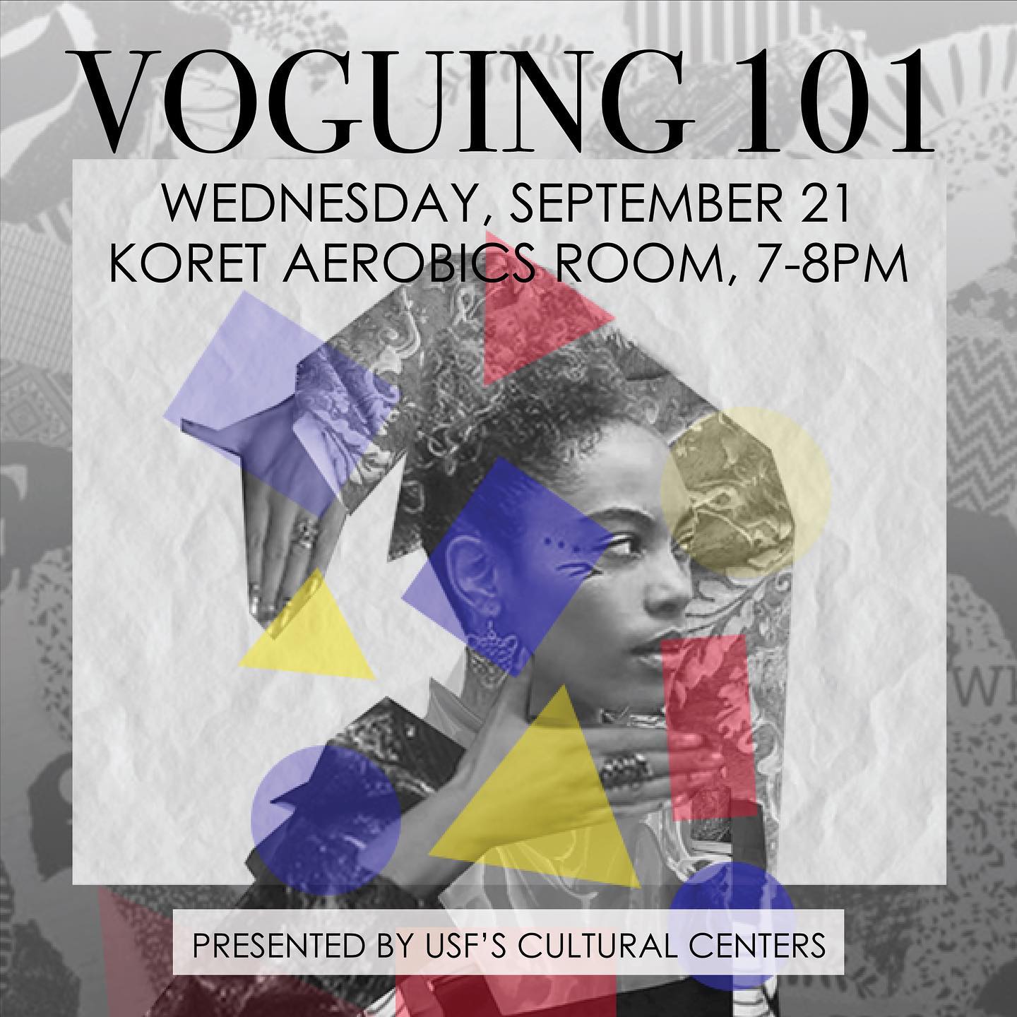 Magazine collage of a person fashioned in a voguing pose, with various shapes of semi transparent primary colors imposed on them. Voguing 101 Wednesday September 21 Koret aerobics room. 7 to 8 PM  Presented by USF‘s cultural centers