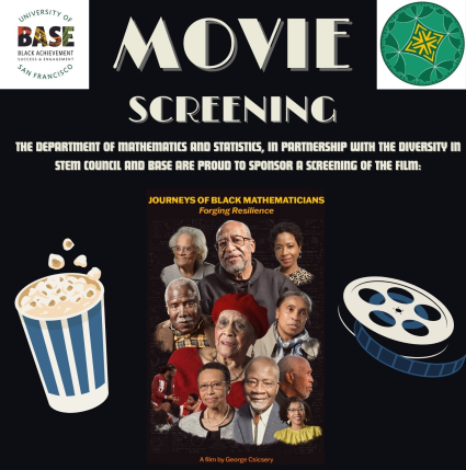 Movie Screening: The department of mathematics and statistics, in partnership with the diversity in stem council and BASE are proud to sponsor a screening of the film. Journeys of Black Mathematicians Forging Resilience 3:30-4:30pm 2/28/2024 Cowell 106. All are welcome to join Math Tea for snacks and drinks immediately before the film at 2:45pm in the getty lounge